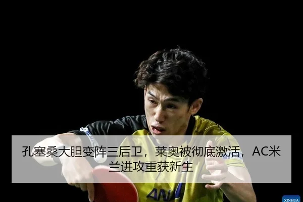 孔塞桑大胆变阵三后卫，莱奥被彻底激活，AC米兰进攻重获新生