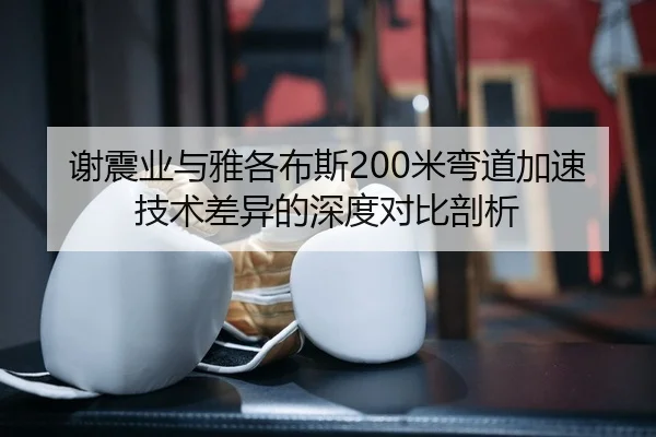 谢震业与雅各布斯200米弯道加速技术差异的深度对比剖析
