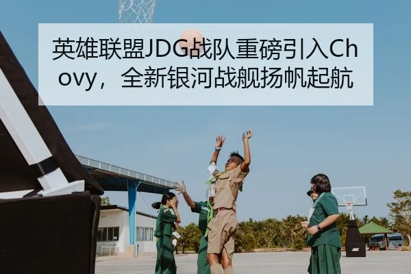 英雄联盟JDG战队重磅引入Chovy，全新银河战舰扬帆起航