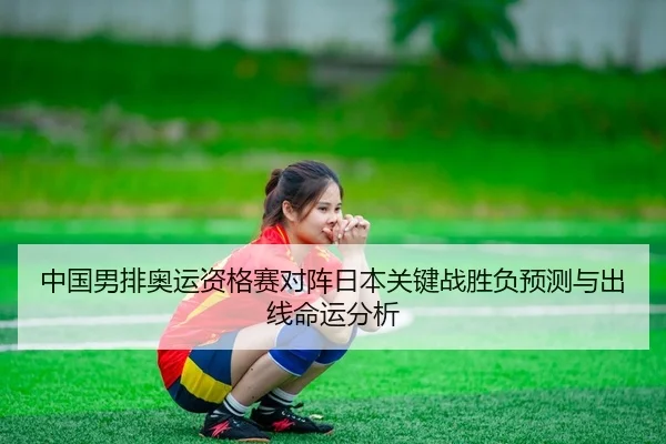 中国男排奥运资格赛对阵日本关键战胜负预测与出线命运分析